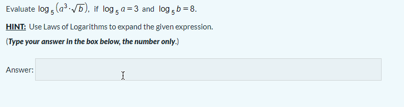 Evaluate log , (a /5), if log 5 a=3 and log 5 b = 8.
HINT: Use Laws of Logarithms to expand the given expression.
(Type your answer in the box below, the number only.)
Answer:
