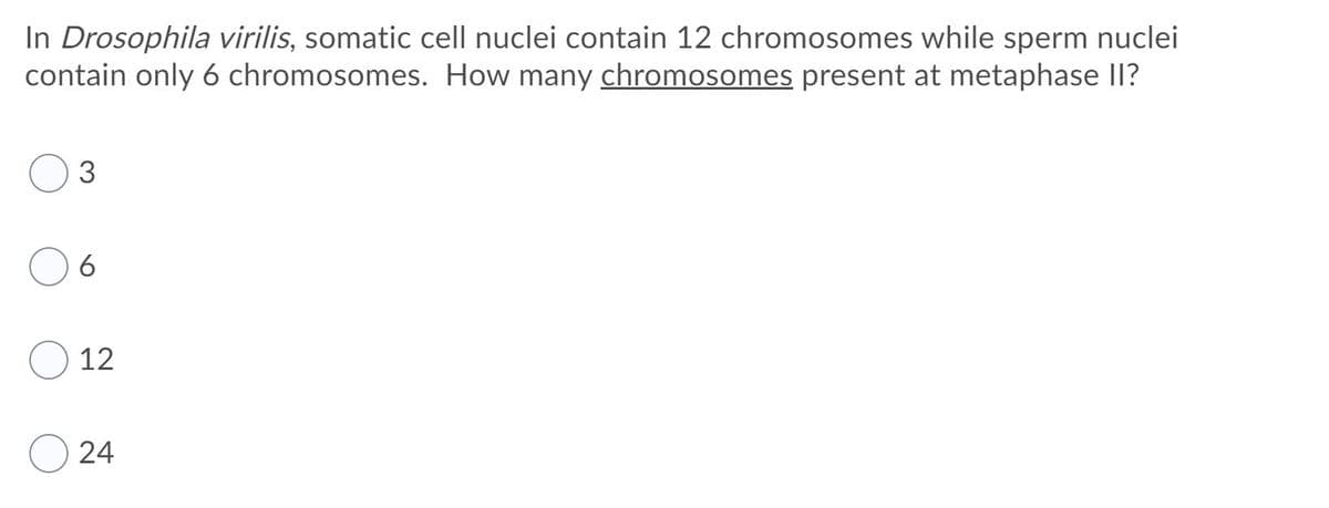 In Drosophila virilis, somatic cell nuclei contain 12 chromosomes while sperm nuclei
contain only 6 chromosomes. How many chromosomes present at metaphase I?
3
12
24
