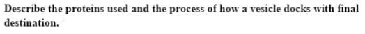 Describe the proteins used and the process of how a vesicle docks with final
destination.
