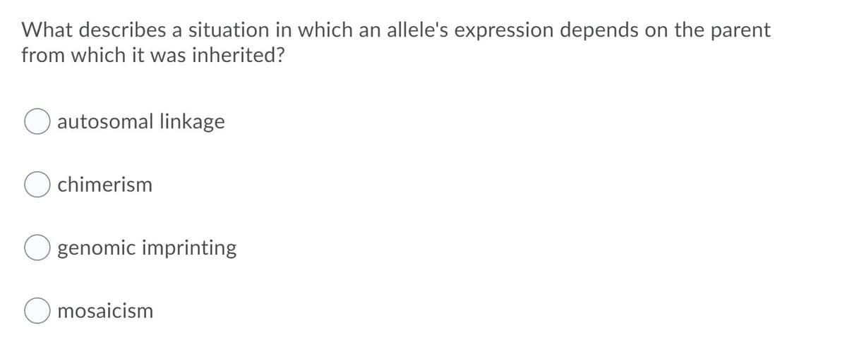 What describes a situation in which an allele's expression depends on the parent
from which it was inherited?
autosomal linkage
chimerism
genomic imprinting
mosaicism
