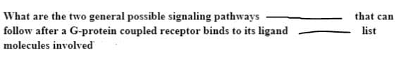 What are the two general possible signaling pathways
follow after a G-protein coupled receptor binds to its ligand
molecules involved
that can
list
