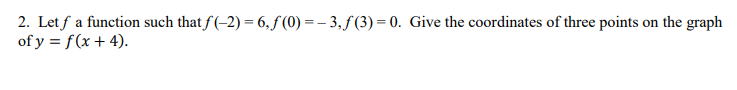 2. Let f a function such that f (-2) = 6, f (0) = – 3, ƒ (3) = 0. Give the coordinates of three points on the graph
of y = f(x + 4).
