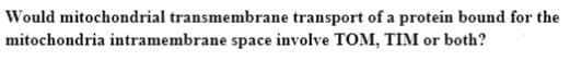 Would mitochondrial transmembrane transport of a protein bound for the
mitochondria intramembrane space involve TOM, TIM or both?
