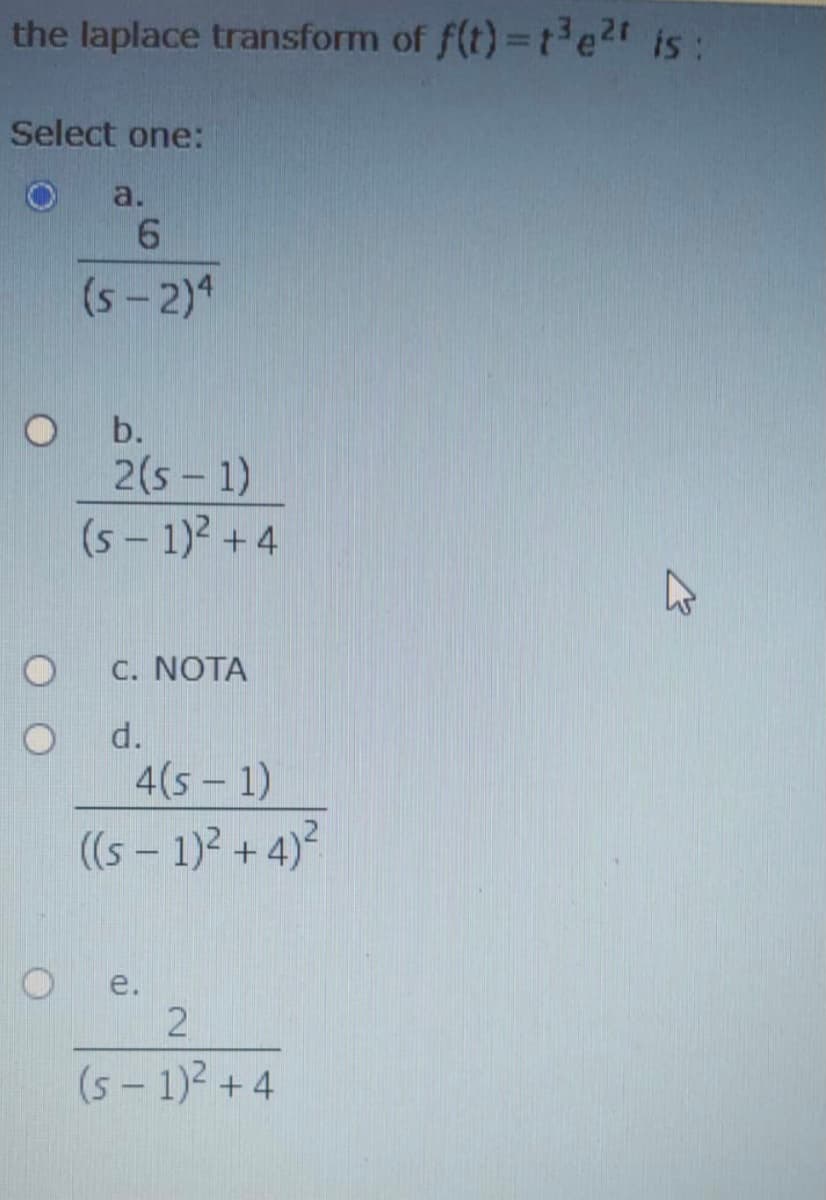 the laplace transform of f(t) te2r is:
Select one:
a.
(s- 2)4
b.
2(s – 1)
(s - 1)2 +4
C. NOTA
d.
4(s- 1)
((s – 1)? + 4)?
е.
(5 - 1)2 + 4
