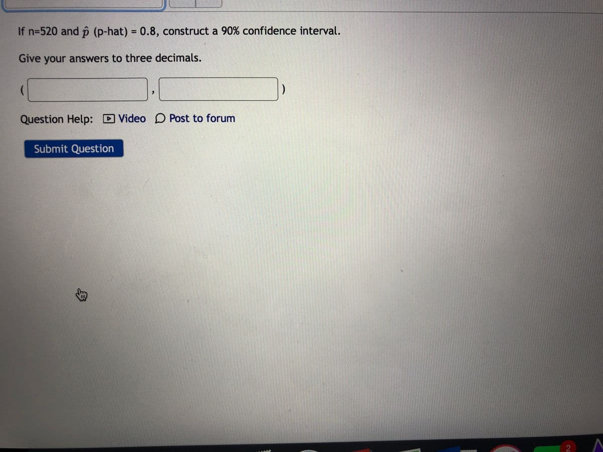 If n=520 and p (p-hat) 0.8, construct a 90% confidence interval.
Give your answers to three decimals.
Question Help: D Video D Post to forum
Submit Question
身
