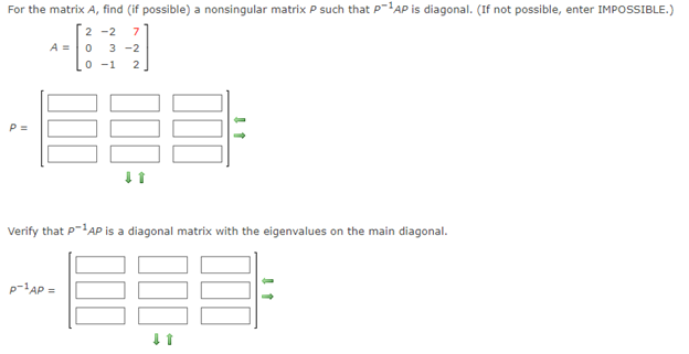 For the matrix A, find (if possible) a nonsingular matrixP such that P-AP is diagonal. (If not possible, enter IMPOSSIBLE.)
2 -2
7
A =0
3 -2
0 -1
2
P =
Verify that P-AP is a diagonal matrix with the eigenvalues on the main diagonal.
p-'AP =
