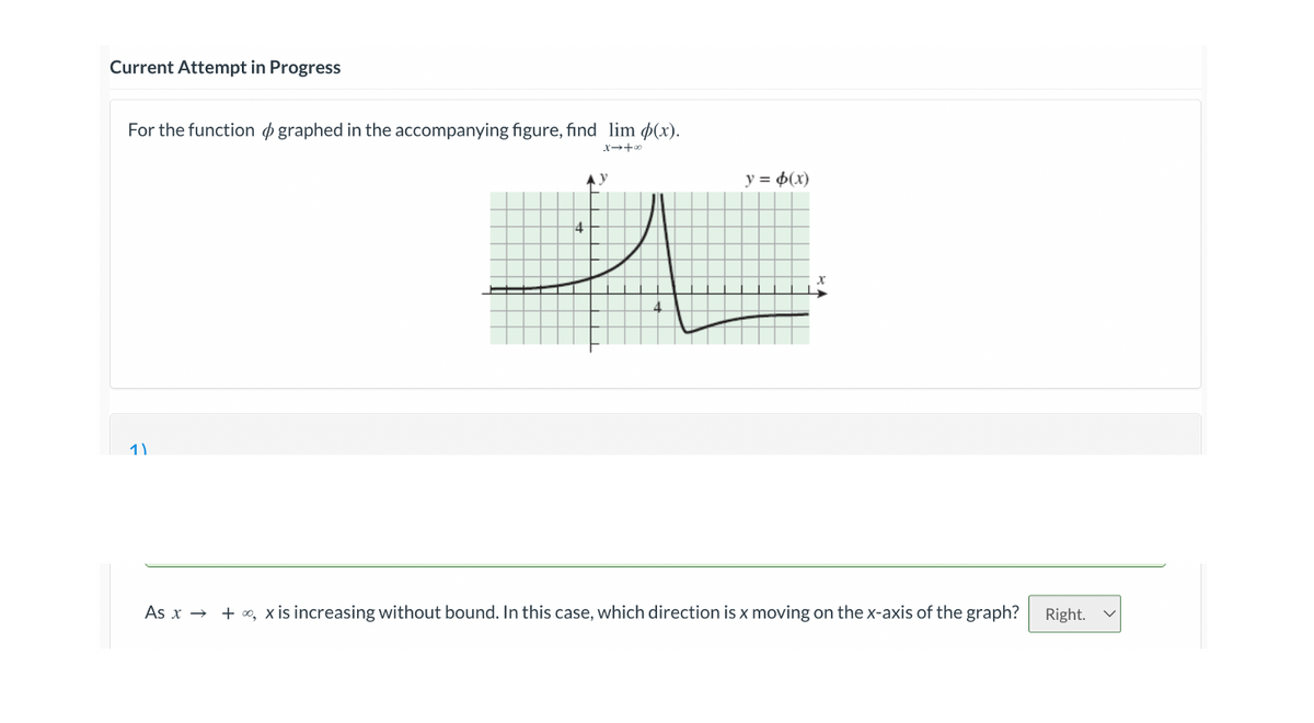 Current Attempt in Progress
For the function graphed in the accompanying figure, find lim p(x).
x →+∞0
1)
4
y
y = φ(x)
x
As x → +∞, x is increasing without bound. In this case, which direction is x moving on the x-axis of the graph? Right.