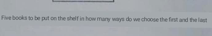 Five books to be put on the shelf in how many ways do we choose the first and the last
