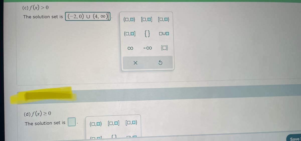 (c) f(x) > 0
The solution set is (-2, 0) U (4, 00)
(d) f(x) ≥ 0
The solution set is
10.01
(0,0) (0,0) (0,0)
(0,0) () OVO
n
8
(0,0) (0,0) (0,0)
X
-∞
0
Save