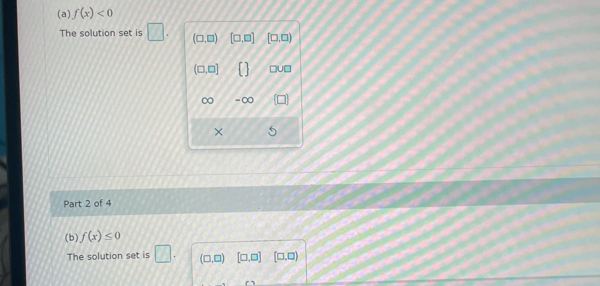 (a) f(x) < 0
The solution set is
Part 2 of 4
(b) f(x) ≤0
The solution set is
(0,0) (0,0) (0,0)
(0,0)
()
8
X
-∞
QUO
0
(0,0) (0,0) (0,0)