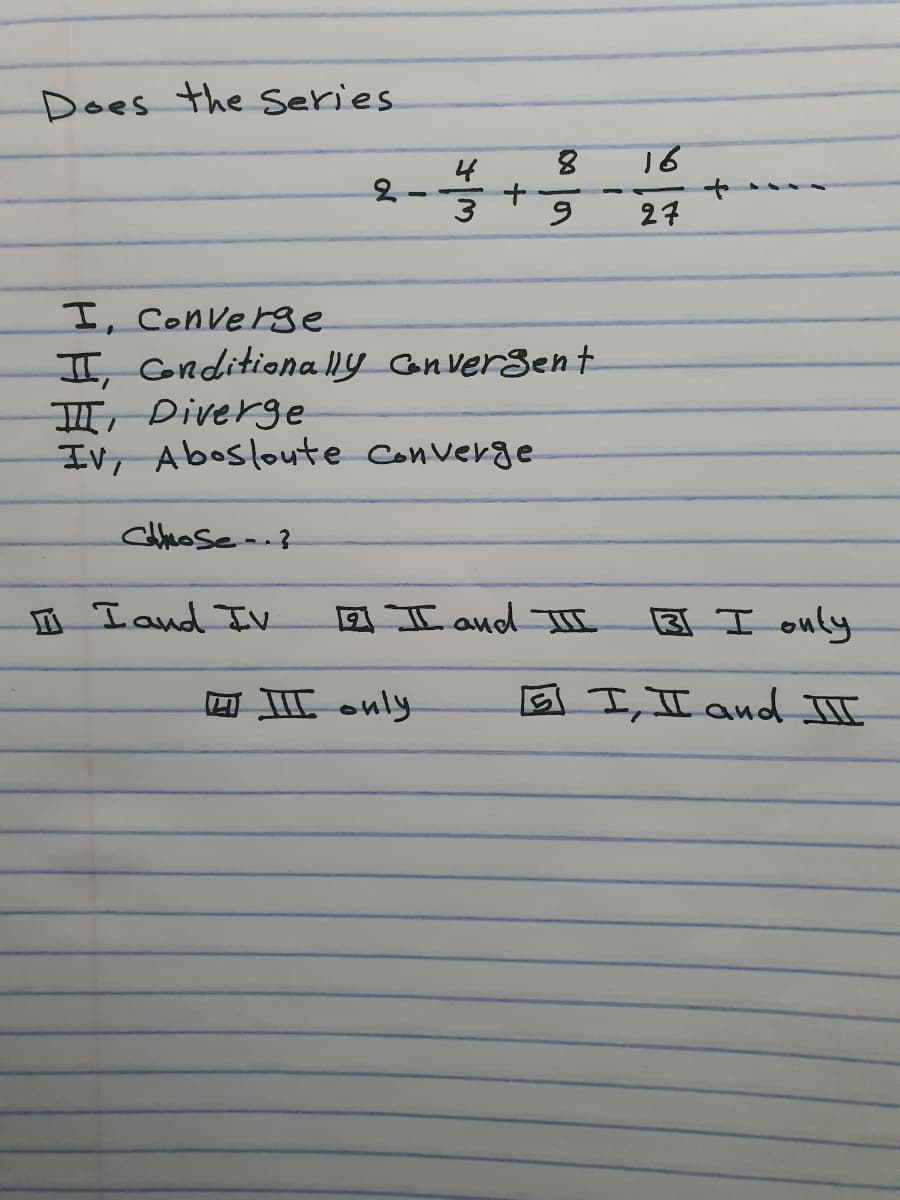 Does the Series
4
8.
16
27
I, Converse
II, onditiona Ily CanverSent
Diverge
IV, Abosloute Converge
I and Iv
2I and III
因Ionly
回 H enly
G I,II and III
