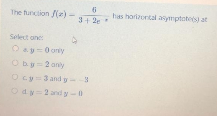 The function f(x) D
has horizontal asymptote(s) at
3+ 2e-z
Select one:
O a. y = 0 only
O b. y 2 only
O cy = 3 and y = -3
O d. y= 2 and y = 0
%3D
