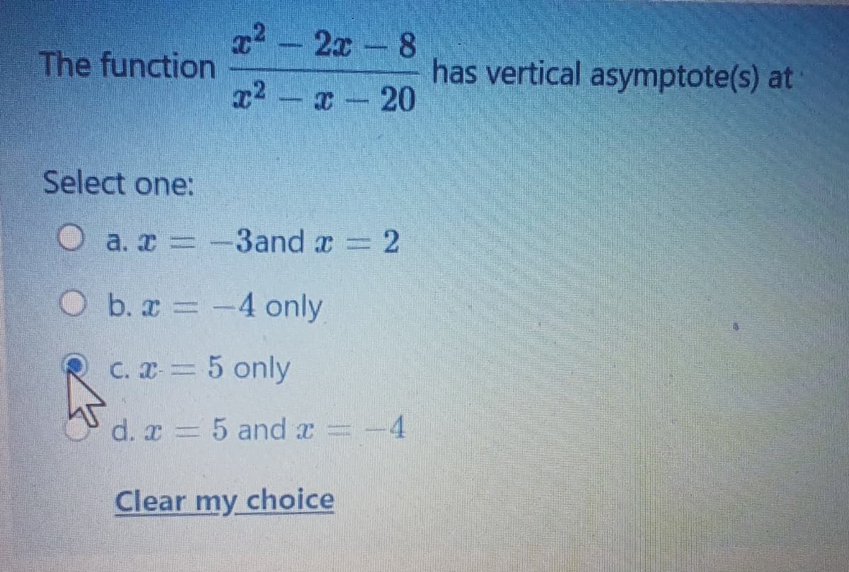 T - 2x -8
The function
has vertical asymptote(s) at
x2--20
Select one:
O a. x =
-3and x = 2
O b. x -4 only
C. X 5 only
O d. z 5 and a =-4
Clear my choice
