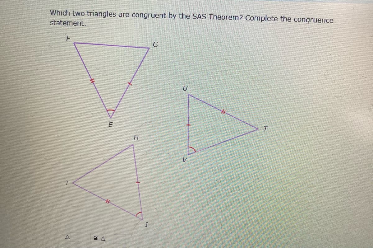 Which two triangles are congruent by the SAS Theorem? Complete the congruence
statement.
