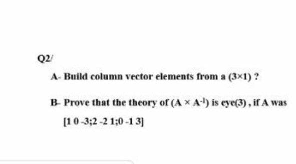 Q2/
A- Build column vector elements from a (3x1) ?
B- Prove that the theory of (A x A) is eye(3), if A was
(10-3;2 -2 1;0 -1 3]
