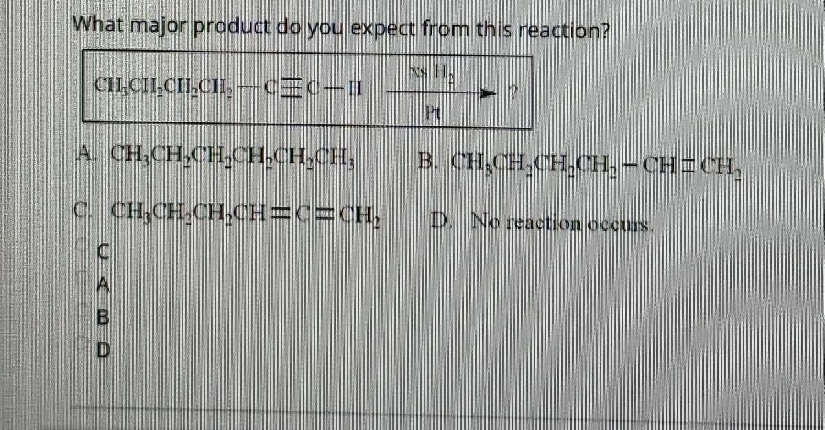 What major product do you expect from this reaction?
xs H₂
CH₂CH₂CH₂CH₂-C=C-II
A. CHỊCHCHCH CHÍCH,
C. CH₂CH₂CH₂CH=C=CH₂
1
P1
19
B. CH₂CH₂CH₂CH₂-CH=CH₂
D. No reaction occurs.