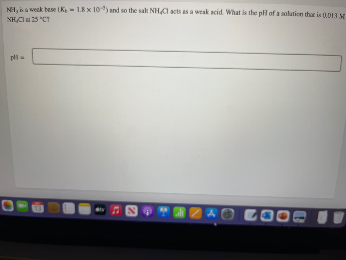 NH3 is a weak base (K = 1.8 x 10) and so the salt NH4CI acts as a weak acid. What is the pH of a solution that is 0.013 M
NHCI at 25 °C?
pH
%3D
13
AO COO
stv
