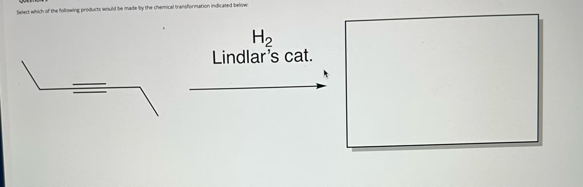 Select which of the following products would be made by the chemical transformation indicated below:
H₂
Lindlar's cat.