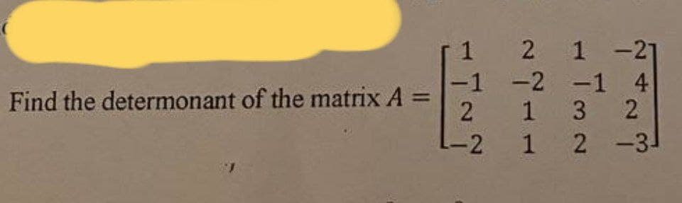 Find the determonant of the matrix A
1
2 1 -21
-1 -2 -1 4
2
132
L-2 1 2 -3