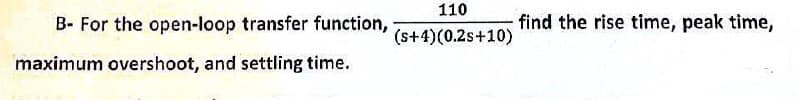 B- For the open-loop transfer function,
maximum overshoot, and settling time.
110
(s+4)(0.2s+10)
find the rise time, peak time,