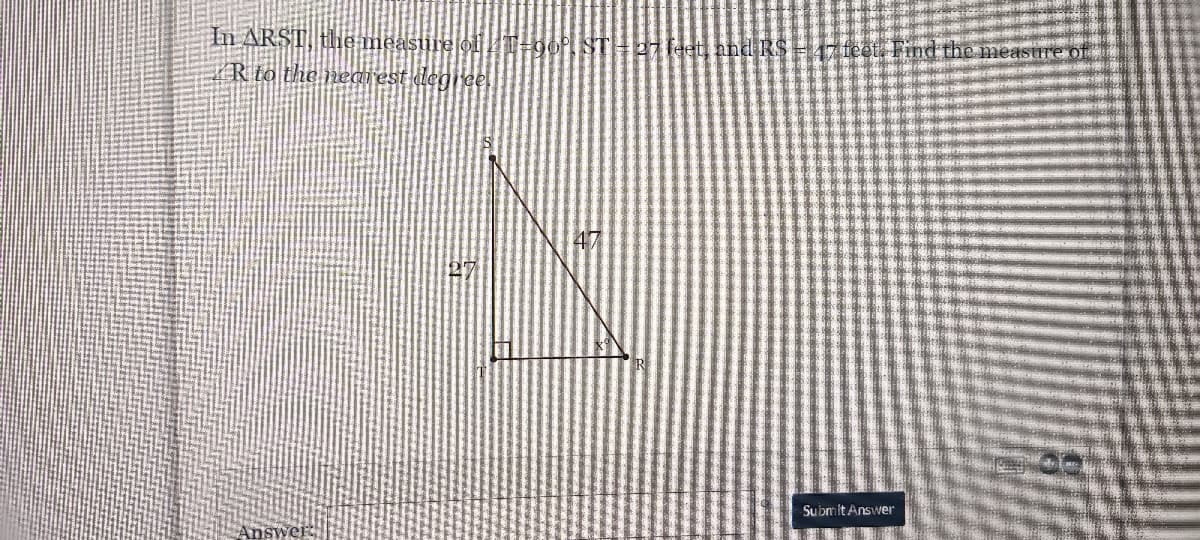 In ARST, the measure oiT-90P, STH27leet and RS
R to the neaiest degree
2feet. Find the meastIre of
47
RE
Submit Answer
