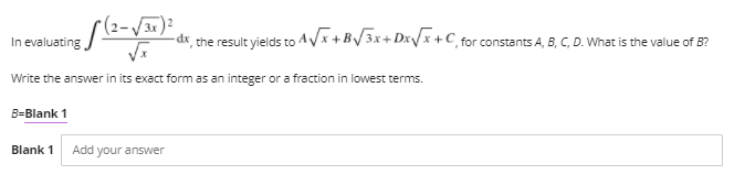 (2-V3r)
In evaluating
-dr, the result yields to ^/x +B/3x+ DxVx +C, for constants A, B, C, D. What is the value of B?
Write the answer in its exact form as an integer or a fraction in lowest terms.
B=Blank 1
Blank 1
Add your answer
