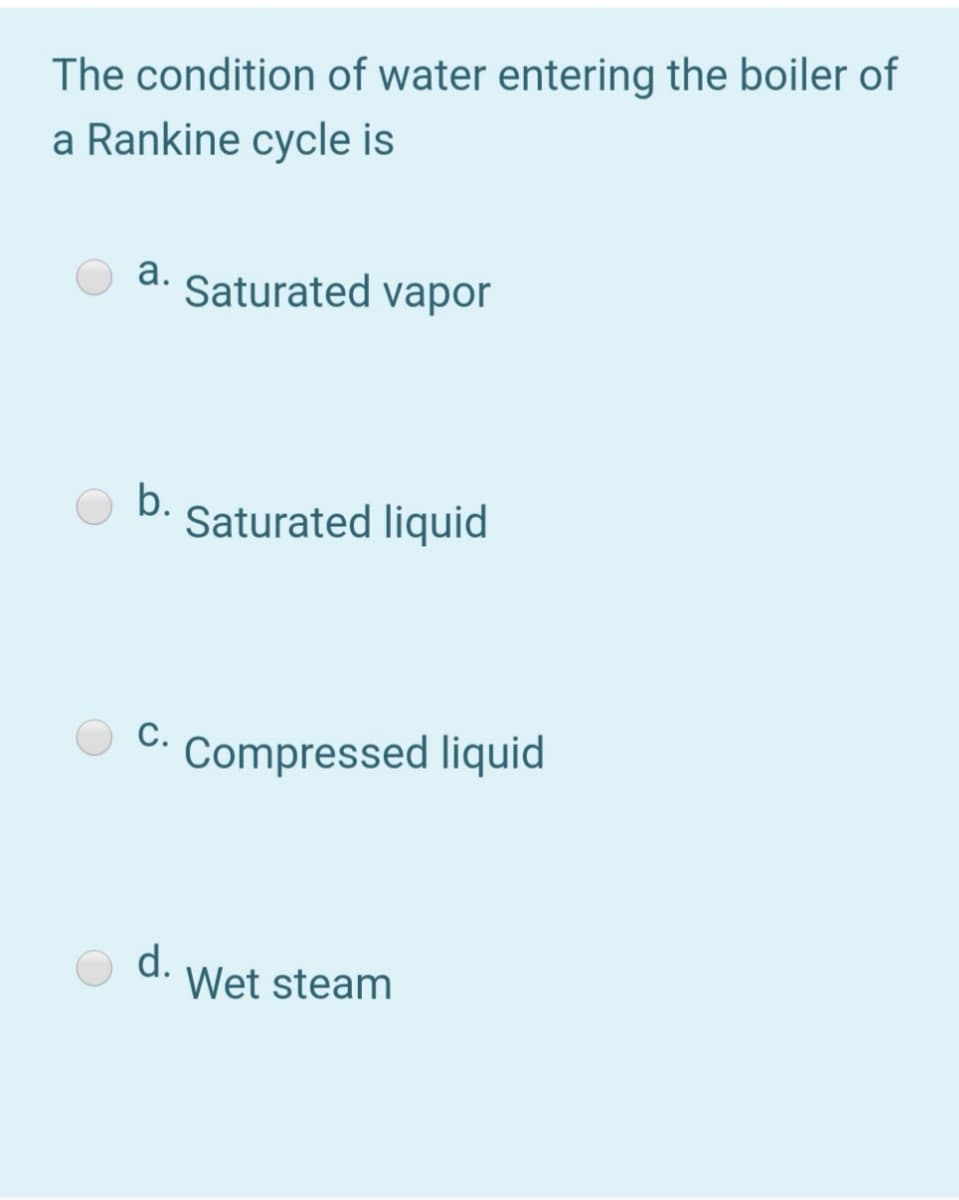 The condition of water entering the boiler of
a Rankine cycle is
а.
Saturated vapor
O b.
Saturated liquid
С.
Compressed liquid
d.
Wet steam
