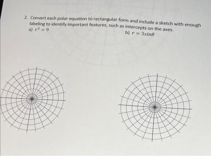 2. Convert each polar equation to rectangular form and include a sketch with enough
labeling to identify important features, such as intercepts on the axes.
a) 1² = 9
b) r = 3sine