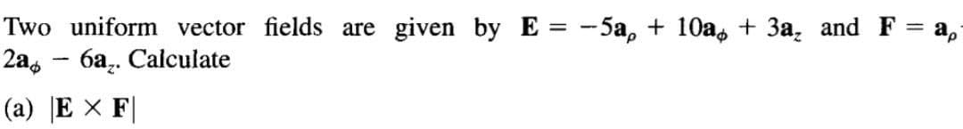 Two uniform vector fields are given by E= -5a, + 10a + 3a₂ and F = ap
2a-6a₂. Calculate
(a) EX F