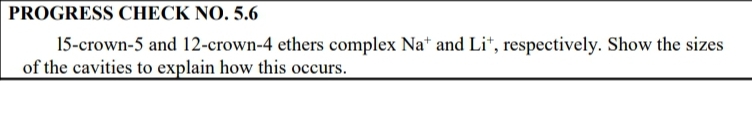 PROGRESS CHECK NO. 5.6
15-crown-5 and 12-crown-4 ethers complex Na* and Li*, respectively. Show the sizes
of the cavities to explain how this occurs.
