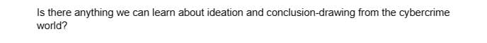 Is there anything we can learn about ideation and conclusion-drawing from the cybercrime
world?