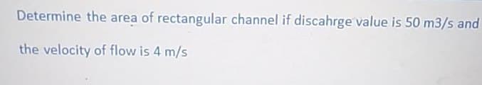 Determine the area of rectangular channel if discahrge value is 50 m3/s and
the velocity of flow is 4 m/s
