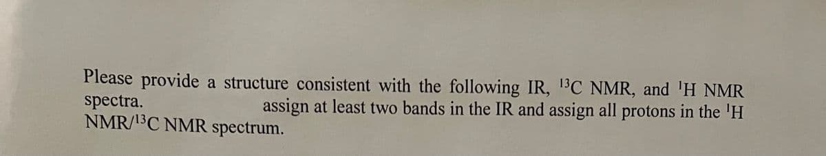 Please provide a structure consistent with the following IR, 1³C NMR, and 'H NMR
spectra.
NMR/13C NMR spectrum.
assign at least two bands in the IR and assign all protons in the 'H
