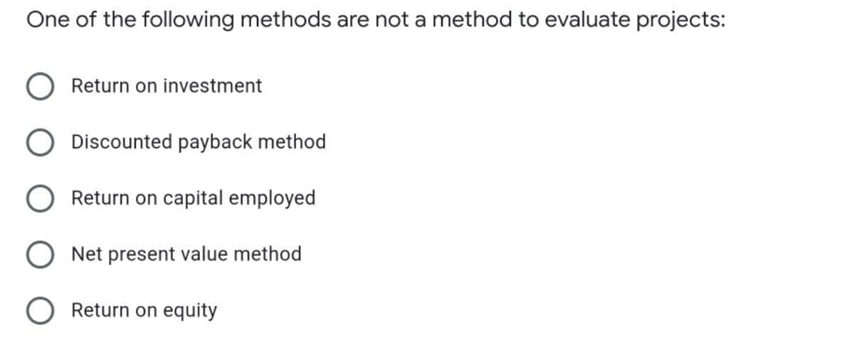 One of the following methods are not a method to evaluate projects:
Return on investment
Discounted payback method
Return on capital employed
Net present value method
O Return on equity
