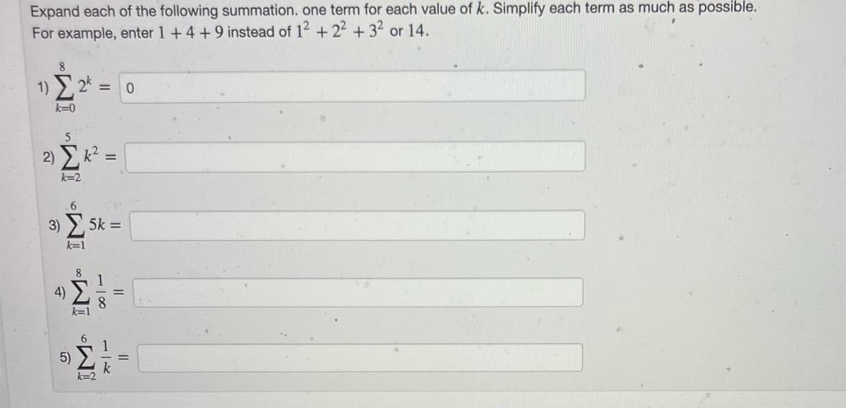 Expand each of the following summation. one term for each value of k. Simplify each term as much as possible.
For example, enter 1 +4+9 instead of 12 +22+32 or 14.
1) Σ 2* .
IM IM IM IMU IM
k=0
2)
k=2
4)
3) Σ 5k =
5)
= 0
k=2
11
k
||
11