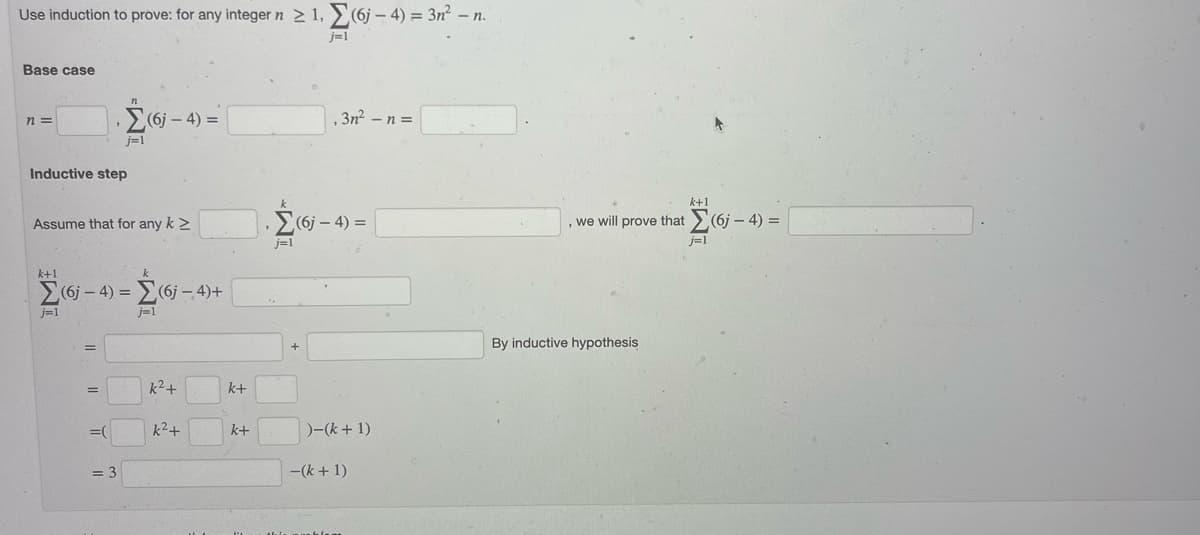 Use induction to prove: for any integer n ≥ 1,(6-4)= 3n²-n.
Base case
n =
Inductive step
k+1
j=1
Assume that for any k >
"
=
=
j=1
(6j-4)=(6j- 4)+
j=1
=(
(6j-4)=
= 3
k² +
k²+
k+
k+
j=1
j=1
, 3n²-n=
Σ(6j-4)=
)-(k+ 1)
-(k+ 1)
we will prove that
By inductive hypothesis
k+1
j=1
(6j-4)=