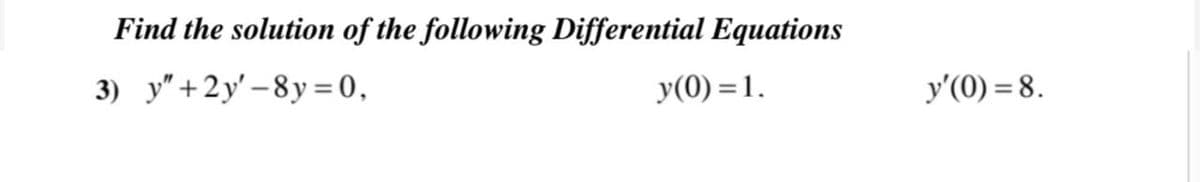 Find the solution of the following Differential Equations
3) y"+2y' – 8y = 0,
y(0) =1.
y'(0) = 8.
