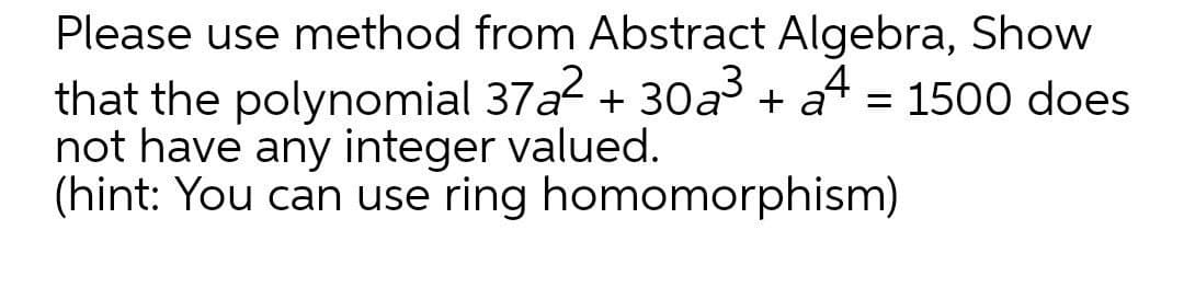 Please use method from Abstract Algebra, Show
+ a4 = 1500 does
that the polynomial 37a + 30a3
not have any integer valued.
(hint: You can use ring homomorphism)
