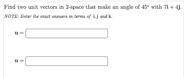 Find two unit vectors in 2-space that make an angle of 45° with 7i+ 4j.
NOTE: Enter the exact answers in terms of i,j and k.
u =
= n
