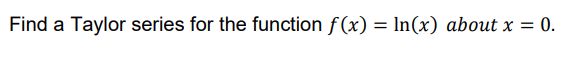 Find a Taylor series for the function f(x) = ln(x) about x = 0.