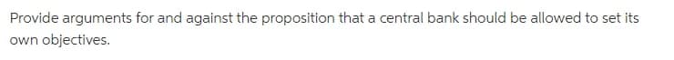 Provide arguments for and against the proposition that a central bank should be allowed to set its
own objectives.
