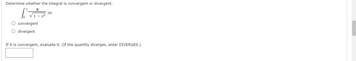 Determine whether the integral is convergent or divergent.
dx
O convergent
divergent
If it is convergent, evaluate it. (If the quantity diverges, enter DIVERGES.)
