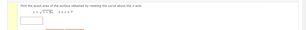 Find the exact area of the surface obtained by rotating the curve about the x-axis.
y = V1 + 5x.
1sxS7
