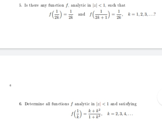 5. Is there any fun ction f, analytic in |z| < 1, su ch that
and ()
1
k = 1,2, 3, ...?
2k
2k
6. Determine all fun ctions f analytic in |z| < 1 and sati sfying
k + k?
k = 2,3, 4, ...
1+k²'
