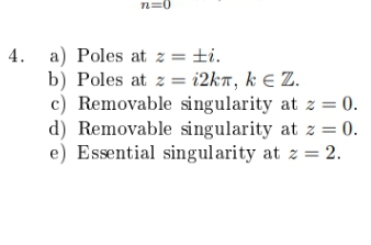 n=0
4. a) Poles at z = ±i.
b) Poles at z = i2kT, k E Z.
c) Removable singularity at z = 0.
d) Removable singularity at z = 0.
e) Essential singularity at z = 2.
%3D
