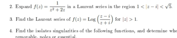 1
in a Laurent series in the region 1 < |z – i| < v5.
22 + 2z
2. Expand f(z) =
3. Find the Laurent series of f(z) = Log|
for |2| > 1.
4. Find the isolates singularities of the following fun ctions, and determine whe
removable, poles or essential.
