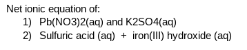 Net ionic equation of:
1) Pb(NO3)2(aq) and K2SO4(aq)
2) Sulfuric acid (aq)
iron(III) hydroxide (aq)
+
