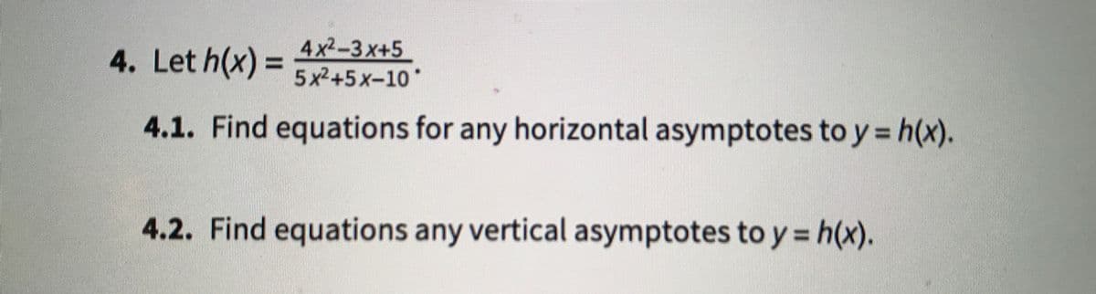 4. Let h(x) =
4x2-3x+5
%3D
5x2+5x-10*
4.1. Find equations for any horizontal asymptotes to y = h(x).
4.2. Find equations any vertical asymptotes to y = h(x).
