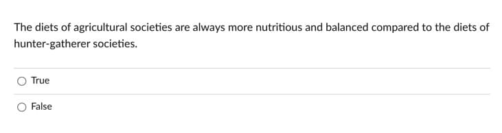 The diets of agricultural societies are always more nutritious and balanced compared to the diets of
hunter-gatherer societies.
True
False
