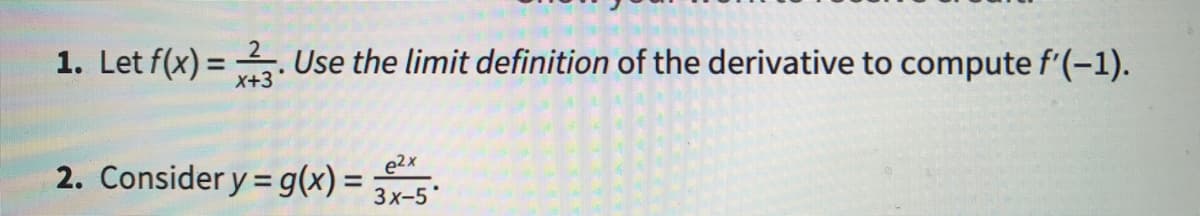 1. Let f(x) = . Use the limit definition of the derivative to compute f'(-1).
%3D
X+3
2. Consider y = g(x) = 3x-5*
e2x
%3D
